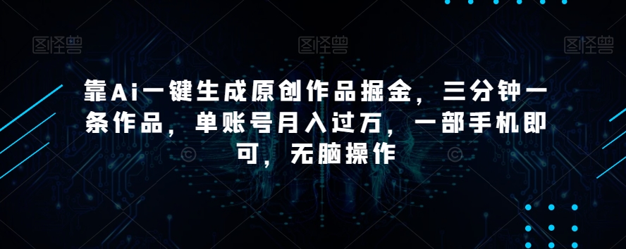 靠Ai一键生成原创作品掘金，三分钟一条作品，单账号月入过万，一部手机即可，无脑操作【揭秘】-520资源库