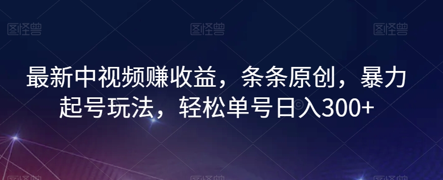 最新中视频赚收益，条条原创，暴力起号玩法，轻松单号日入300+【揭秘】-520资源库