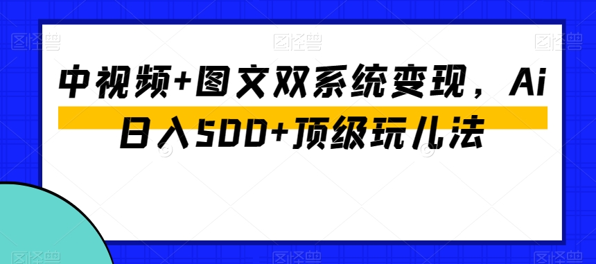 中视频+图文双系统变现，Ai日入500+顶级玩儿法-520资源库