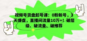 视频号货盘起号课：0粉新号，3天爆盘，直播间流量10万+！破层级、破流量、破推荐-520资源库