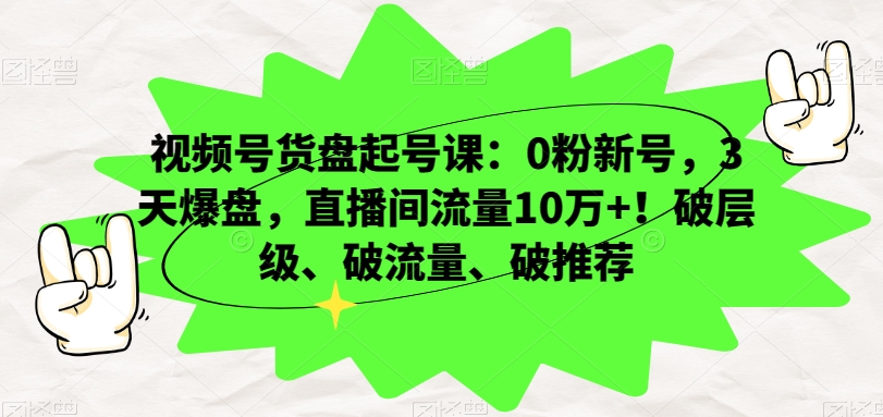 视频号货盘起号课：0粉新号，3天爆盘，直播间流量10万+！破层级、破流量、破推荐-520资源库