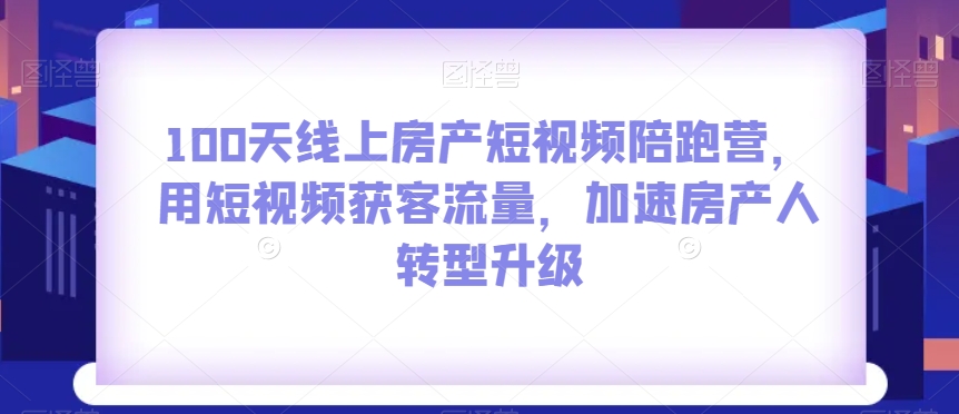 100天线上房产短视频陪跑营，用短视频获客流量，加速房产人转型升级-520资源库