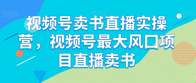 视频号卖书直播实操营，视频号最大风囗项目直播卖书-520资源库