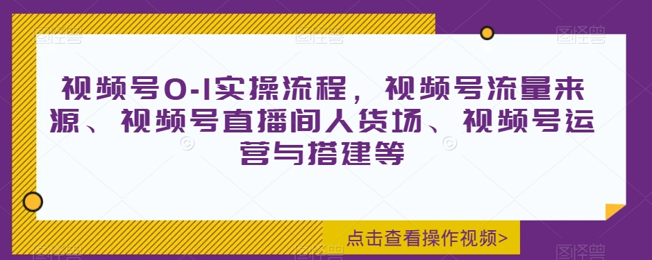 视频号0-1实操流程，视频号流量来源、视频号直播间人货场、视频号运营与搭建等-520资源库