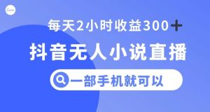 抖音无人小说直播，一部手机操作，日入300+【揭秘】-520资源库