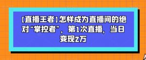 【直播王者】怎样成为直播间的绝对“掌控者”，第1次直播，当日变现2万-520资源库