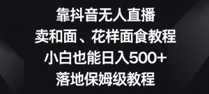 靠抖音无人直播,卖和面、花样面试教程,小白也能日入500+,落地保姆级教程【揭秘】-520资源库