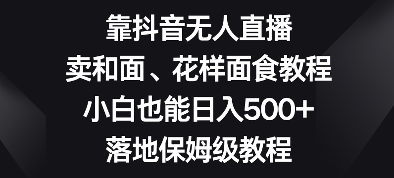 靠抖音无人直播,卖和面、花样面试教程,小白也能日入500+,落地保姆级教程【揭秘】-520资源库