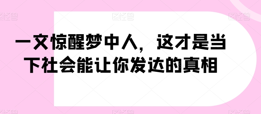 一文惊醒梦中人，这才是当下社会能让你发达的真相【公众号付费文章】-520资源库