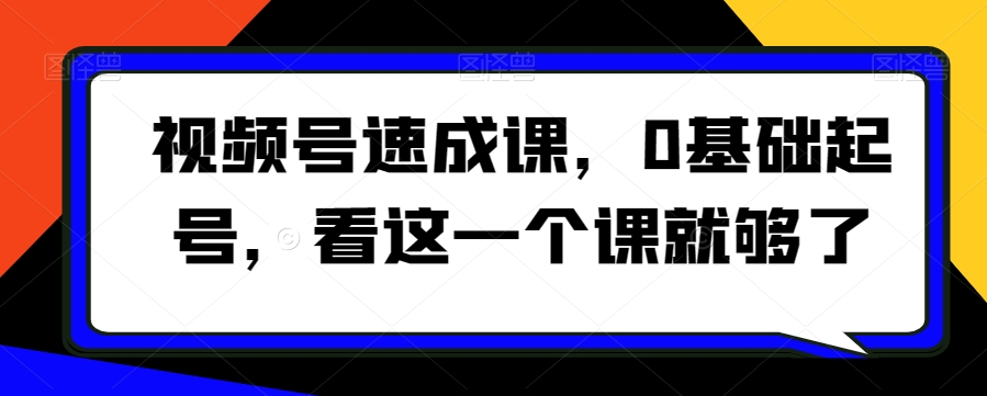视频号速成课，​0基础起号，看这一个课就够了-520资源库