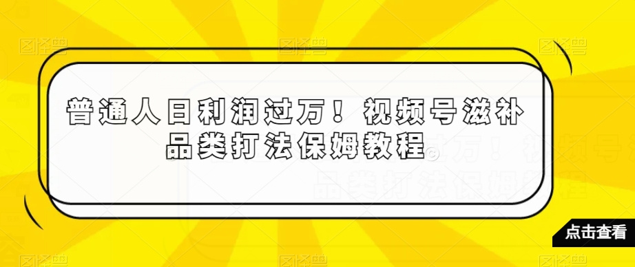 普通人日利润过万！视频号滋补品类打法保姆教程【揭秘】-520资源库