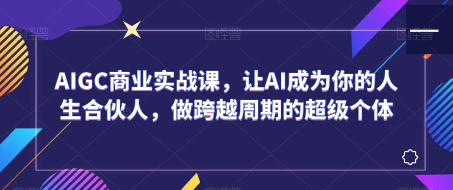 AIGC商业实战课，让AI成为你的人生合伙人，做跨越周期的超级个体-520资源库