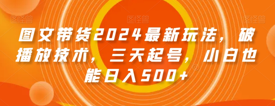 图文带货2024最新玩法，破播放技术，三天起号，小白也能日入500+【揭秘】-520资源库