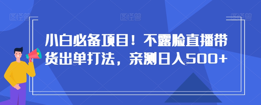 小白必备项目！不露脸直播带货出单打法，亲测日入500+【揭秘】-520资源库