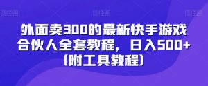 外面卖300的最新快手游戏合伙人全套教程，日入500+（附工具教程）-520资源库