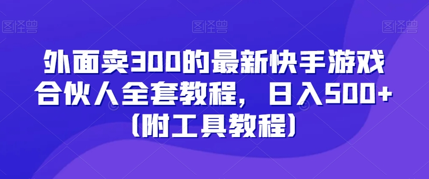 外面卖300的最新快手游戏合伙人全套教程,日入500+(附工具教程)-520资源库