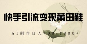 快手引流变现莆田鞋,AI制作日入400+【揭秘】-520资源库
