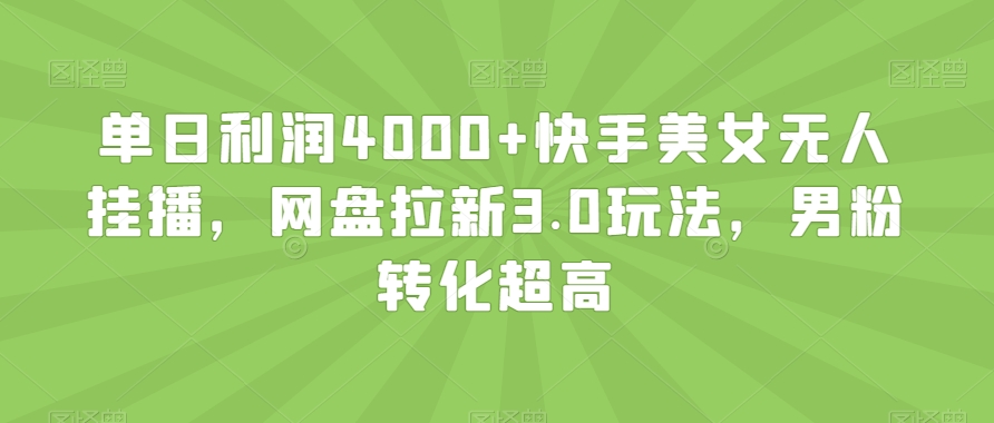 单日利润4000+快手美女无人挂播,网盘拉新3.0玩法,男粉转化超高【揭秘】-520资源库