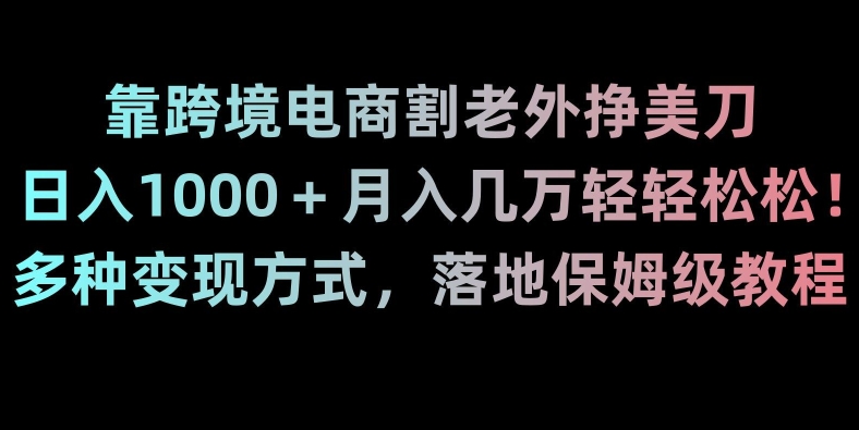 靠跨境电商割老外挣美刀，日入1000＋月入几万轻轻松松！多种变现方式，落地保姆级教程【揭秘】-520资源库