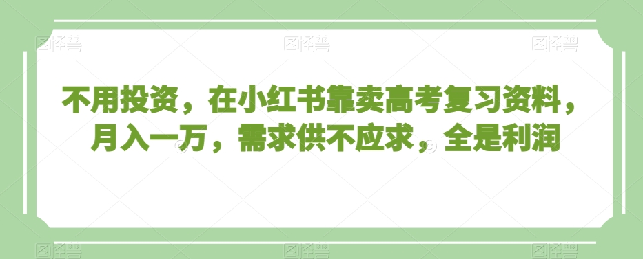 不用投资，在小红书靠卖高考复习资料，月入一万，需求供不应求，全是利润【揭秘】-520资源库