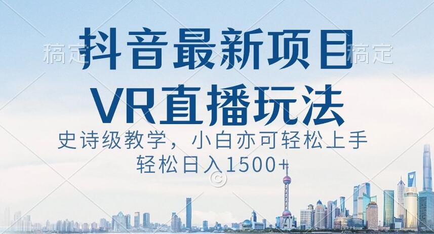 抖音最新VR直播玩法，史诗级教学，小白也可轻松上手轻松日入1500+【揭秘】-520资源库