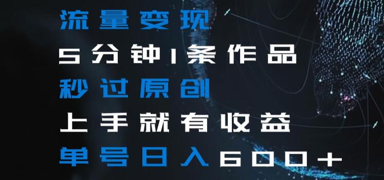 流量变现5分钟1条作品秒过原创上手就有收益单号日入600+【揭秘】-520资源库