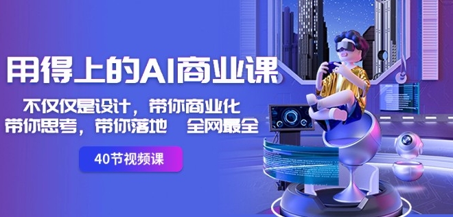 用得上的AI商业课:不仅仅是设计,带你商业化-带你思考-带你落地-全网最全-520资源库