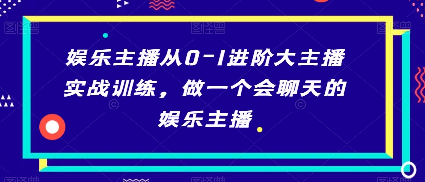 娱乐主播从0-1进阶大主播实战训练，做一个会聊天的娱乐主播-520资源库