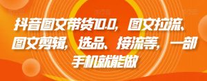 抖音图文带货10.0，图文拉流、图文剪辑，选品、接流等，一部手机就能做-520资源库