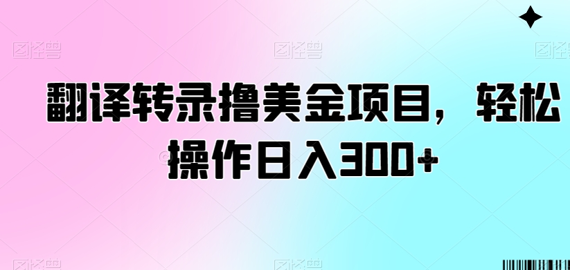 翻译转录撸美金项目，轻松操作日入300+【揭秘】-520资源库