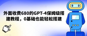外面收费680的GPT-4保姆级搭建教程，0基础也能轻松搭建【揭秘】-520资源库