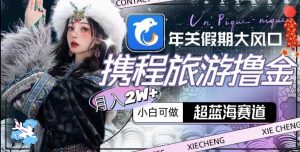 年关假期大风口，携程旅游撸金，超蓝海赛道,月入2w+【揭秘】-520资源库