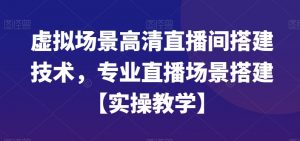 虚拟场景高清直播间搭建技术，专业直播场景搭建【实操教学】-520资源库