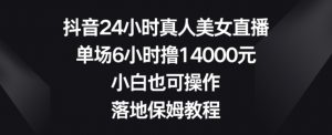 抖音24小时真人美女直播，单场6小时撸14000元，小白也可操作，落地保姆教程【揭秘】-520资源库