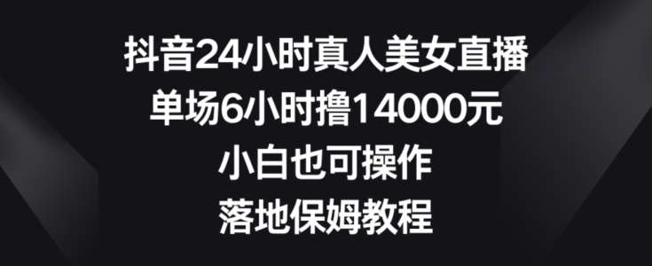 抖音24小时真人美女直播，单场6小时撸14000元，小白也可操作，落地保姆教程【揭秘】-520资源库