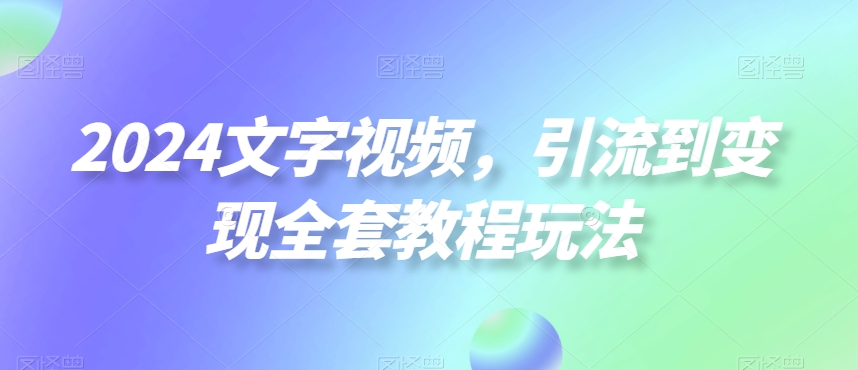 2024文字视频，引流到变现全套教程玩法【揭秘】-520资源库