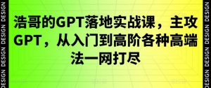 浩哥的GPT落地实战课，主攻GPT，从入门到高阶各种高端法一网打尽-520资源库