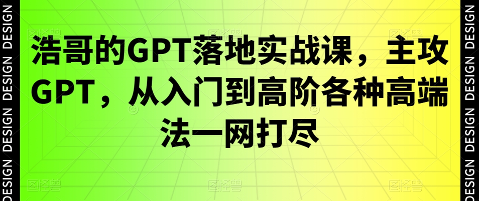 浩哥的GPT落地实战课，主攻GPT，从入门到高阶各种高端法一网打尽-520资源库
