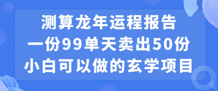 小白可做的玄学项目，出售”龙年运程报告”一份99元单日卖出100份利润9900元，0成本投入【揭秘】-520资源库