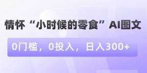 情怀“小时候的零食”AI图文，0门槛，0投入，日入300+【揭秘】-520资源库