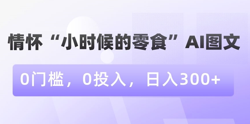 情怀“小时候的零食”AI图文，0门槛，0投入，日入300+【揭秘】-520资源库