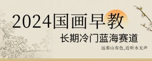 2024国画早教，长期冷门蓝海赛道【揭秘】-520资源库