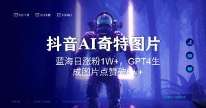 抖音用AI生成奇特图片GPT4玩法，蓝海日涨粉1W+，生成几张图片点赞破6w+【揭秘】-520资源库