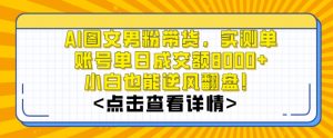 AI图文男粉带货,实测单账号单天成交额8000+,最关键是操作简单,小白看了也能上手【揭秘】-520资源库