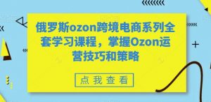 俄罗斯ozon跨境电商系列全套学习课程，掌握Ozon运营技巧和策略-520资源库