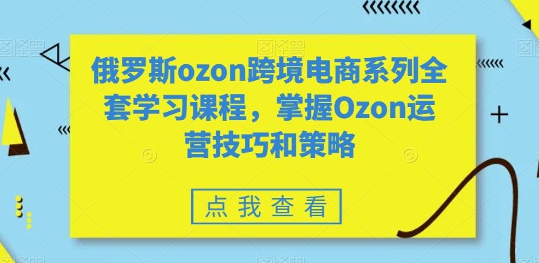 俄罗斯ozon跨境电商系列全套学习课程，掌握Ozon运营技巧和策略-520资源库