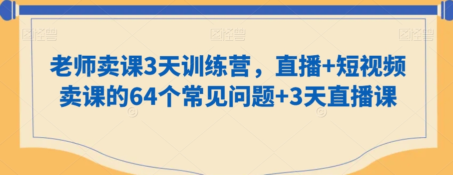 老师卖课3天训练营，直播+短视频卖课的64个常见问题+3天直播课-520资源库