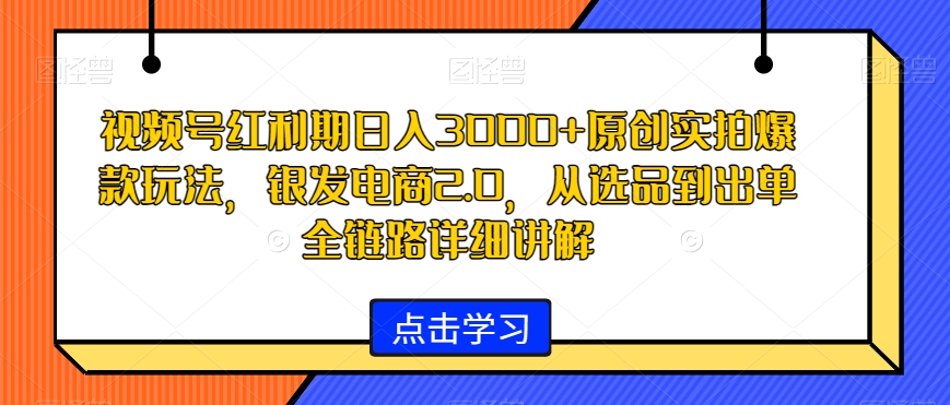 视频号红利期日入3000+原创实拍爆款玩法,银发电商2.0,从选品到出单全链路详细讲解【揭秘】-520资源库