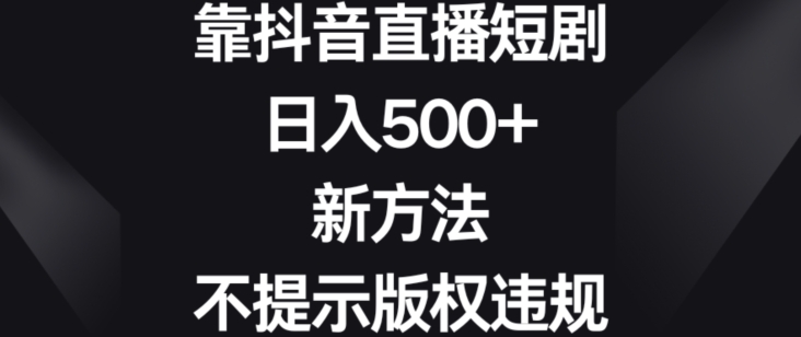 靠抖音直播短剧，日入500+，新方法、不提示版权违规【揭秘】-520资源库