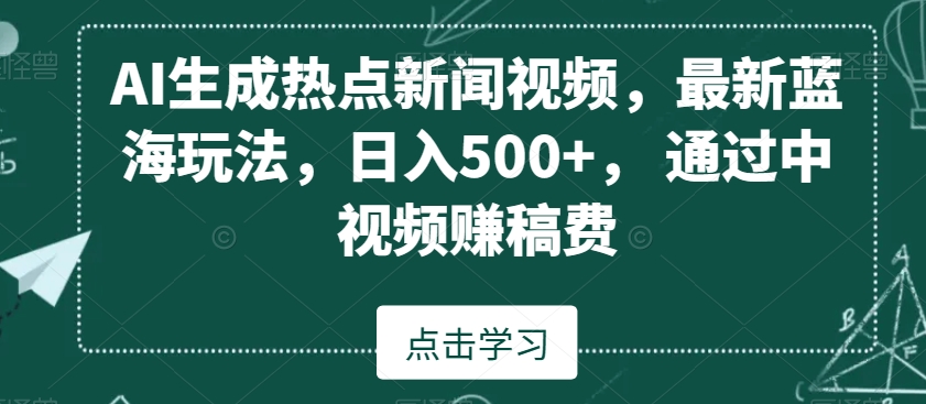 AI生成热点新闻视频，最新蓝海玩法，日入500+，通过中视频赚稿费【揭秘】-520资源库
